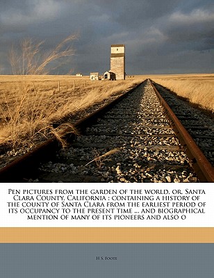 Pen Pictures from the Garden of the World, Or, Santa Clara County, California: Containing a History of the County of Santa Clara from the Earliest Per